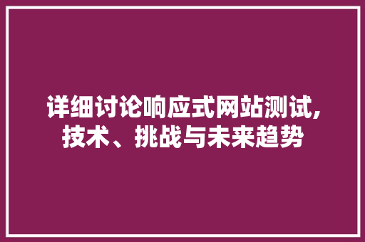 详细讨论响应式网站测试,技术、挑战与未来趋势