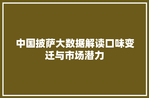 中国披萨大数据解读口味变迁与市场潜力