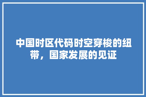 中国时区代码时空穿梭的纽带，国家发展的见证 友链在线
