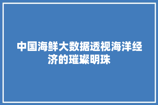 中国海鲜大数据透视海洋经济的璀璨明珠