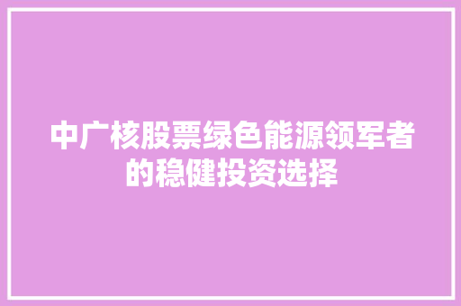 中广核股票绿色能源领军者的稳健投资选择