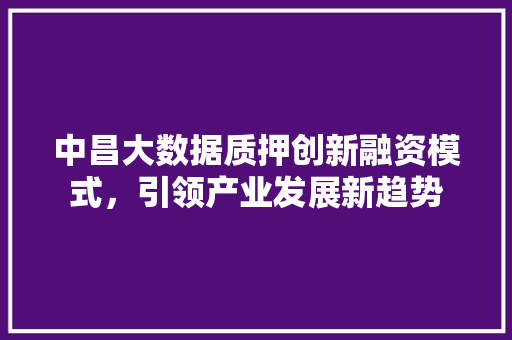中昌大数据质押创新融资模式，引领产业发展新趋势