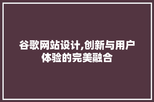 谷歌网站设计,创新与用户体验的完美融合