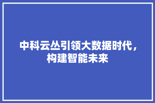 中科云丛引领大数据时代，构建智能未来