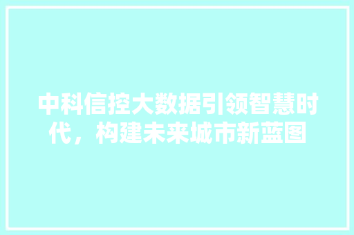 中科信控大数据引领智慧时代，构建未来城市新蓝图