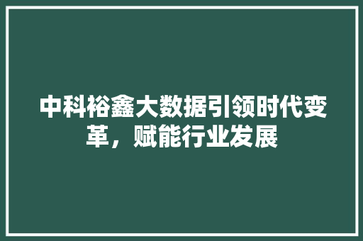 中科裕鑫大数据引领时代变革，赋能行业发展