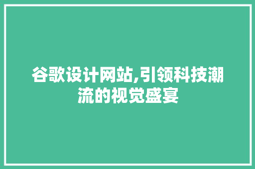 谷歌设计网站,引领科技潮流的视觉盛宴
