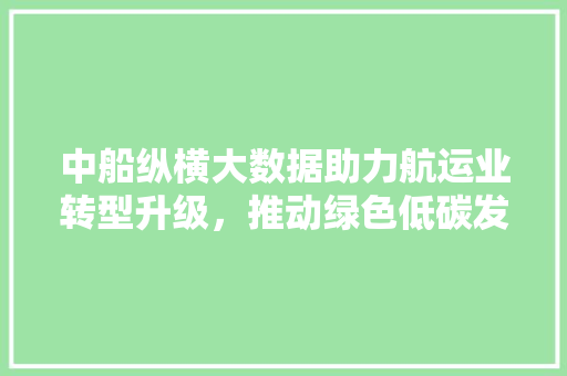 中船纵横大数据助力航运业转型升级，推动绿色低碳发展