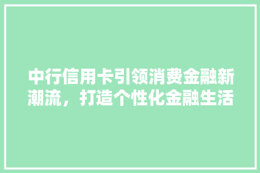 中行信用卡引领消费金融新潮流，打造个性化金融生活 友链在线