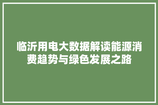 临沂用电大数据解读能源消费趋势与绿色发展之路