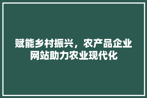 赋能乡村振兴，农产品企业网站助力农业现代化