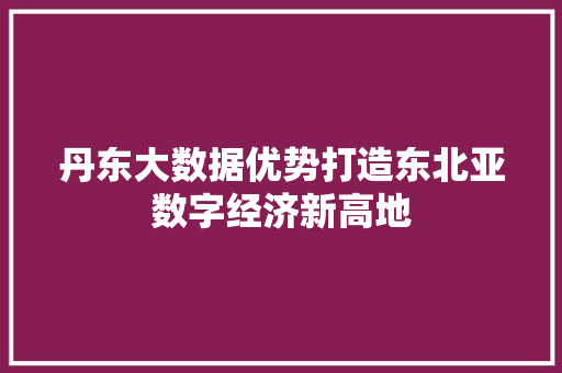丹东大数据优势打造东北亚数字经济新高地