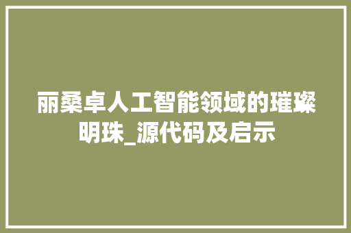 丽桑卓人工智能领域的璀璨明珠_源代码及启示