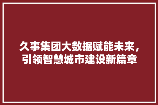 久事集团大数据赋能未来，引领智慧城市建设新篇章 服务器/数据库