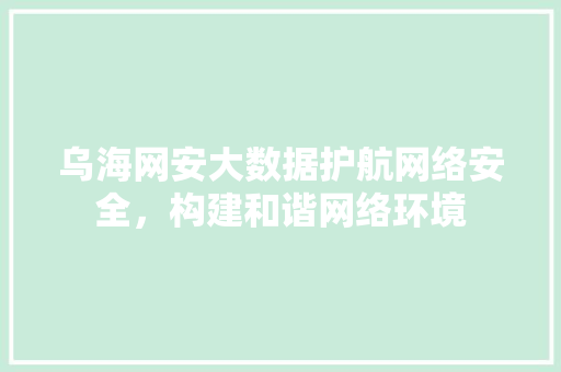 乌海网安大数据护航网络安全，构建和谐网络环境