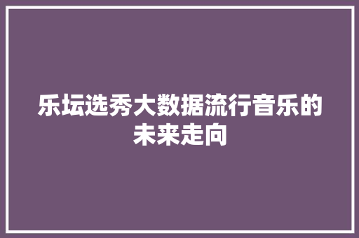 乐坛选秀大数据流行音乐的未来走向