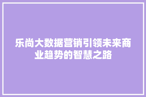 乐尚大数据营销引领未来商业趋势的智慧之路