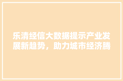 乐清经信大数据提示产业发展新趋势，助力城市经济腾飞