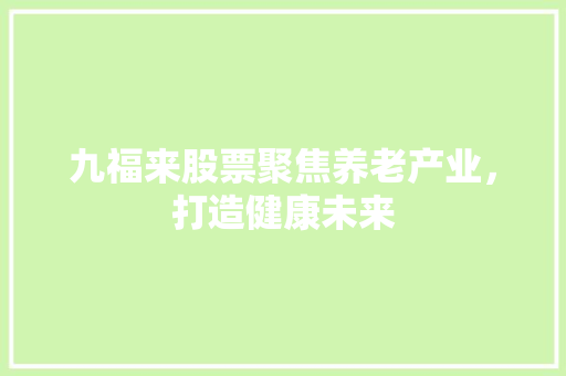 九福来股票聚焦养老产业，打造健康未来 建站教程