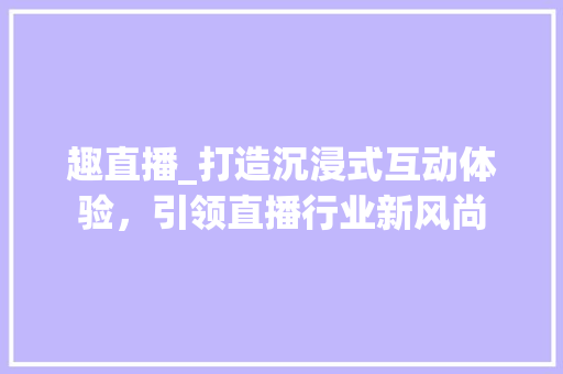 趣直播_打造沉浸式互动体验，引领直播行业新风尚