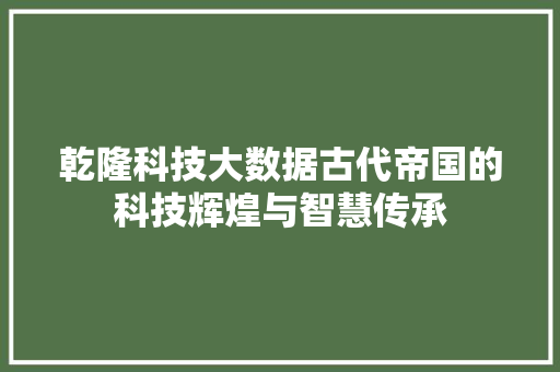 乾隆科技大数据古代帝国的科技辉煌与智慧传承