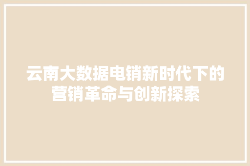 云南大数据电销新时代下的营销革命与创新探索