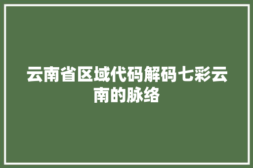 云南省区域代码解码七彩云南的脉络