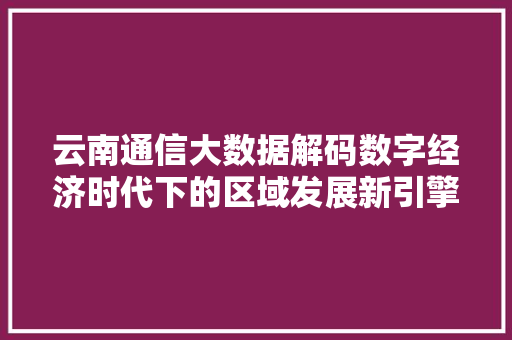 云南通信大数据解码数字经济时代下的区域发展新引擎
