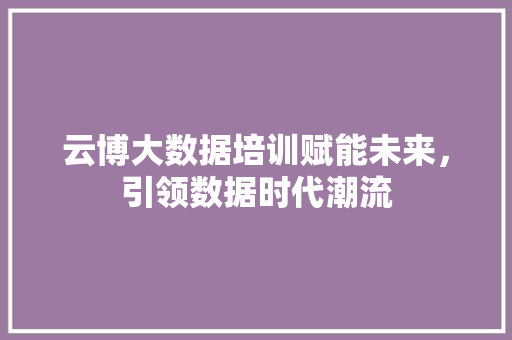 云博大数据培训赋能未来，引领数据时代潮流