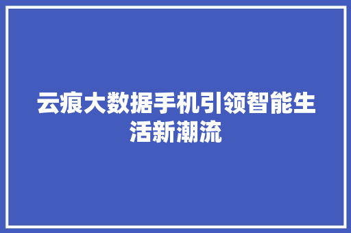 云痕大数据手机引领智能生活新潮流