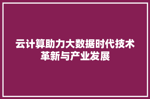 云计算助力大数据时代技术革新与产业发展