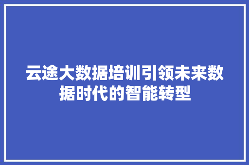 云途大数据培训引领未来数据时代的智能转型