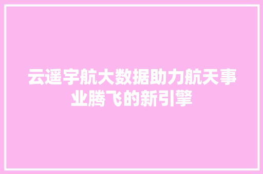 云遥宇航大数据助力航天事业腾飞的新引擎