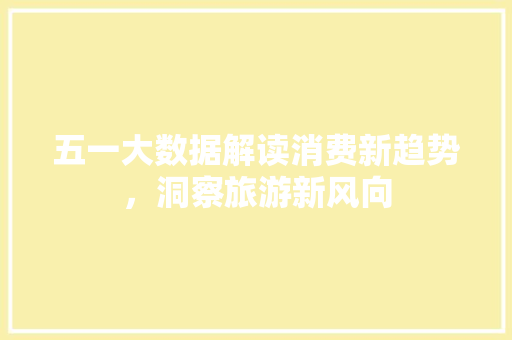 五一大数据解读消费新趋势，洞察旅游新风向