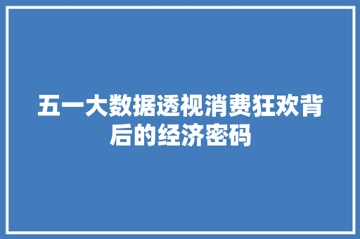 五一大数据透视消费狂欢背后的经济密码