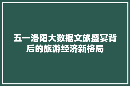 五一洛阳大数据文旅盛宴背后的旅游经济新格局