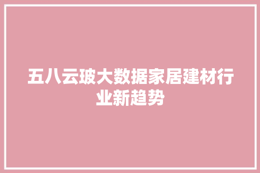 五八云玻大数据家居建材行业新趋势
