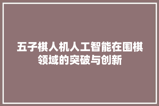 五子棋人机人工智能在围棋领域的突破与创新