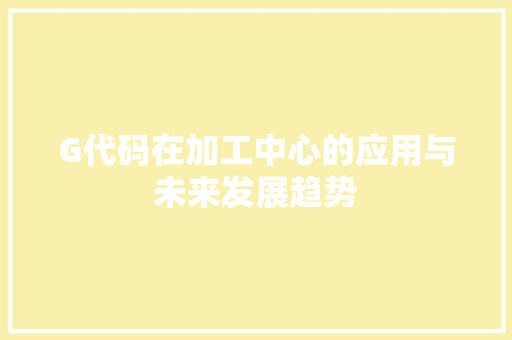 G代码在加工中心的应用与未来发展趋势