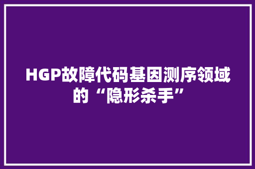HGP故障代码基因测序领域的“隐形杀手”