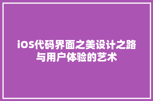iOS代码界面之美设计之路与用户体验的艺术