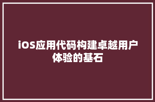 iOS应用代码构建卓越用户体验的基石