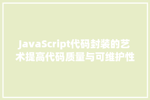JavaScript代码封装的艺术提高代码质量与可维护性的方法