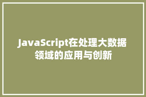 JavaScript在处理大数据领域的应用与创新