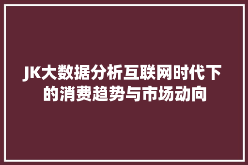 JK大数据分析互联网时代下的消费趋势与市场动向