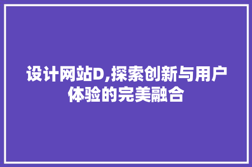 设计网站D,探索创新与用户体验的完美融合 设计网站D,探索创新与用户体验的完美融合 Web前端