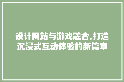 设计网站与游戏融合,打造沉浸式互动体验的新篇章