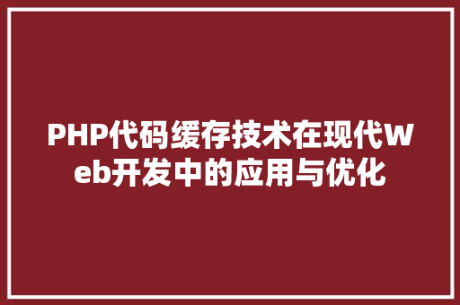 PHP代码缓存技术在现代Web开发中的应用与优化