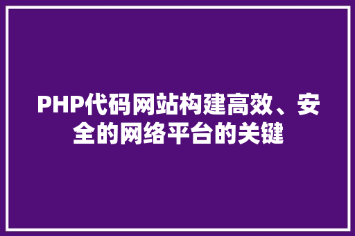 PHP代码网站构建高效、安全的网络平台的关键