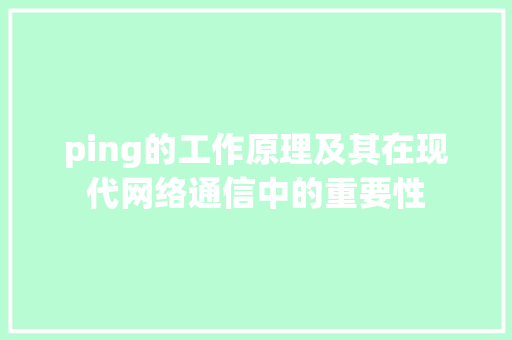 ping的工作原理及其在现代网络通信中的重要性